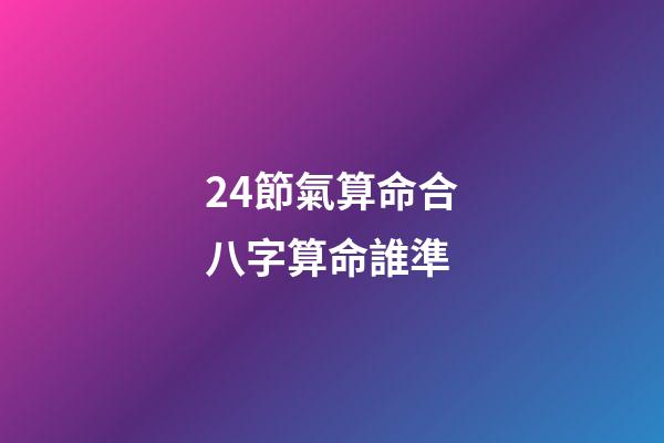 24節氣算命合八字算命誰準 (二十四節氣與生辰八字四柱)-第1張-觀點-玄機派